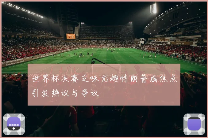 世界杯决赛乏味无趣特朗普成焦点引发热议与争议