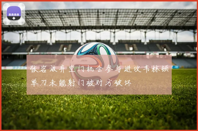 张岩放弃空门机会参与进攻韦林顿单刀未能射门被对方破坏