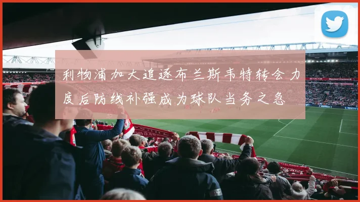 利物浦加大追逐布兰斯韦特转会力度后防线补强成为球队当务之急