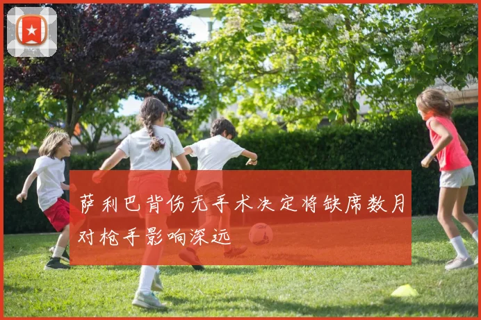 萨利巴背伤无手术决定将缺席数月对枪手影响深远