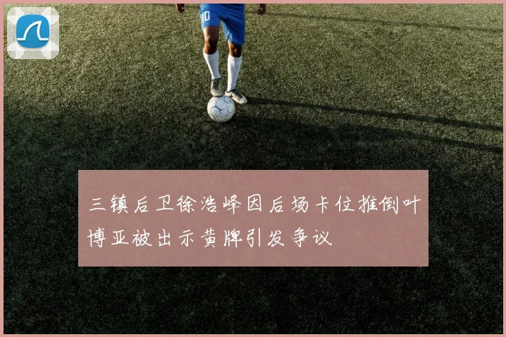 三镇后卫徐浩峰因后场卡位推倒叶博亚被出示黄牌引发争议